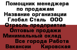 Помощник менеджера по продажам › Название организации ­ Глобал-Сталь, ООО › Отрасль предприятия ­ Оптовые продажи › Минимальный оклад ­ 18 000 - Все города Работа » Вакансии   . Кировская обл.,Захарищево п.